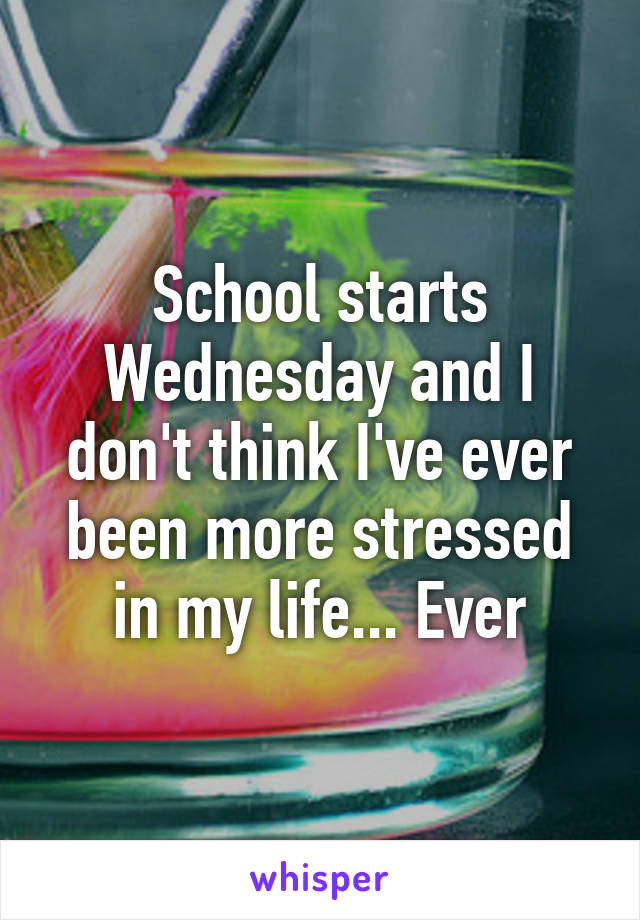 School starts Wednesday and I don't think I've ever been more stressed in my life... Ever