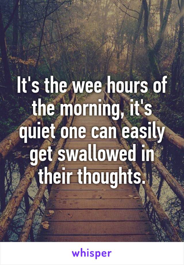 It's the wee hours of the morning, it's quiet one can easily get swallowed in their thoughts.