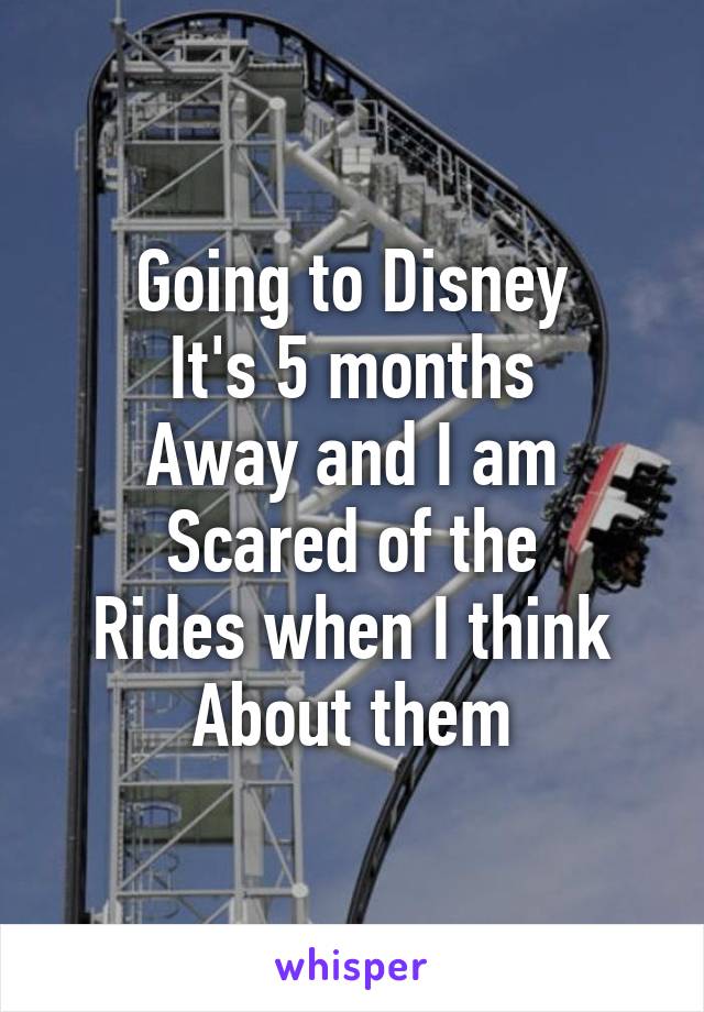 Going to Disney
It's 5 months
Away and I am
Scared of the
Rides when I think
About them