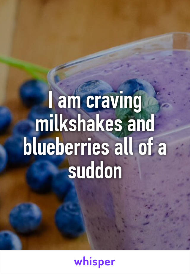 I am craving milkshakes and blueberries all of a suddon