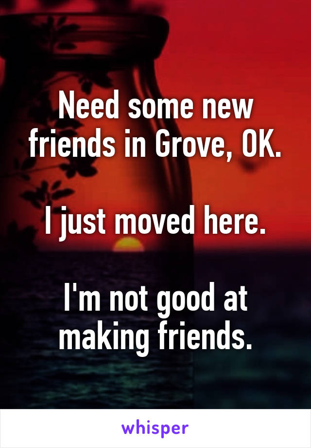 Need some new friends in Grove, OK.

I just moved here.

I'm not good at making friends.