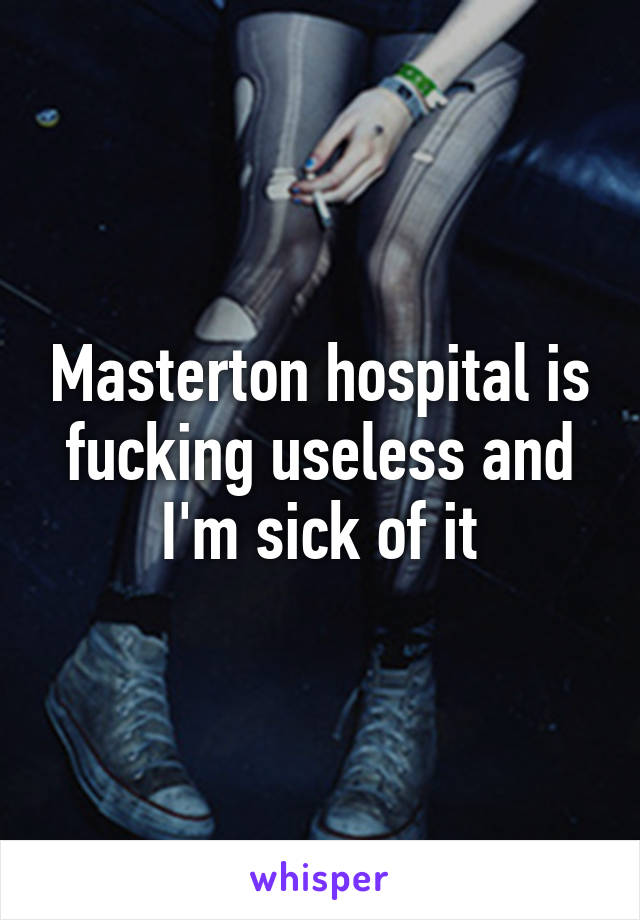 Masterton hospital is fucking useless and I'm sick of it