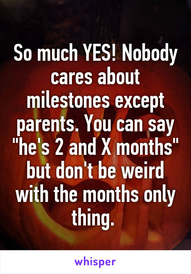 So much YES! Nobody cares about milestones except parents. You can say "he's 2 and X months" but don't be weird with the months only thing. 