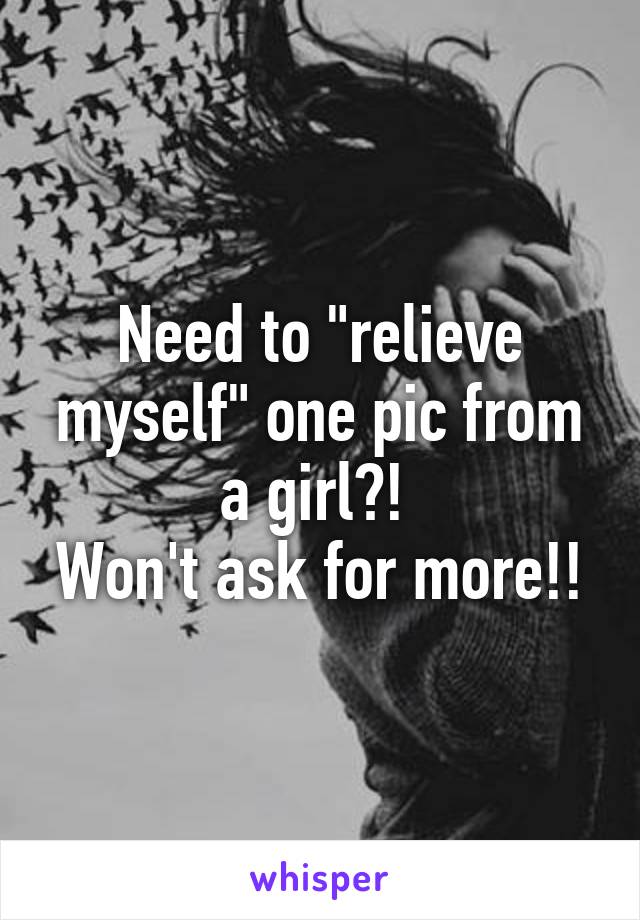 Need to "relieve myself" one pic from a girl?! 
Won't ask for more!!