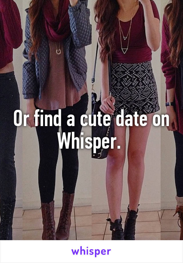 Or find a cute date on Whisper. 