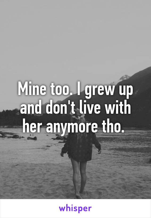 Mine too. I grew up and don't live with her anymore tho. 