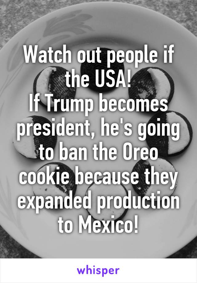 Watch out people if the USA!
If Trump becomes president, he's going to ban the Oreo cookie because they expanded production to Mexico!