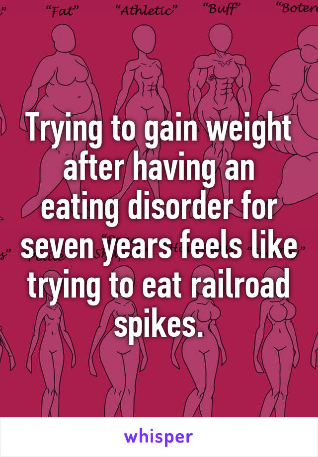 Trying to gain weight after having an eating disorder for seven years feels like trying to eat railroad spikes.