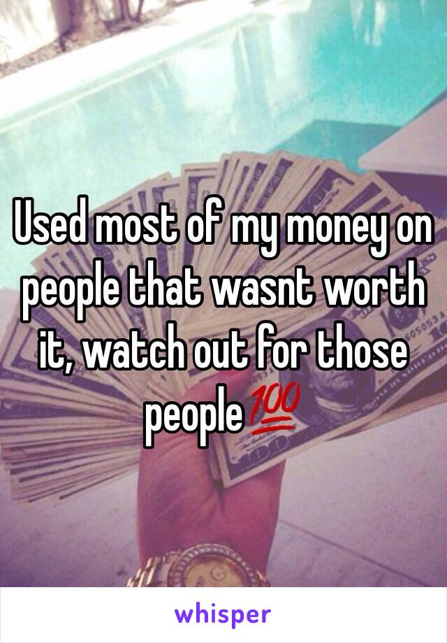 Used most of my money on people that wasnt worth it, watch out for those people💯