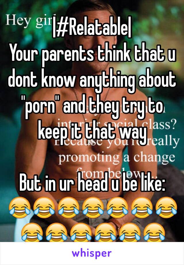 |#Relatable|
 Your parents think that u dont know anything about "porn" and they try to keep it that way

But in ur head u be like: 
😂😂😂😂😂😂😂😂😂😂😂😂😂