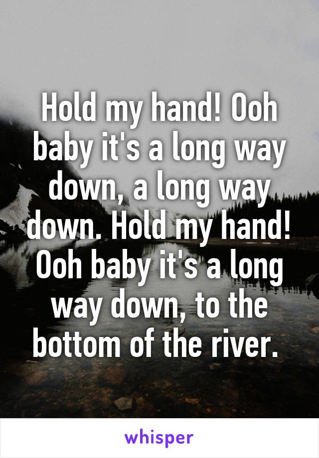 Hold my hand! Ooh baby it's a long way down, a long way down. Hold my hand! Ooh baby it's a long way down, to the bottom of the river. 