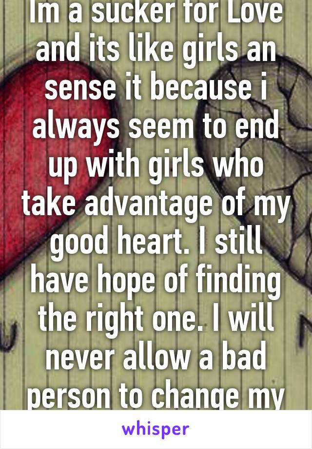 Im a sucker for Love and its like girls an sense it because i always seem to end up with girls who take advantage of my good heart. I still have hope of finding the right one. I will never allow a bad person to change my good nature.