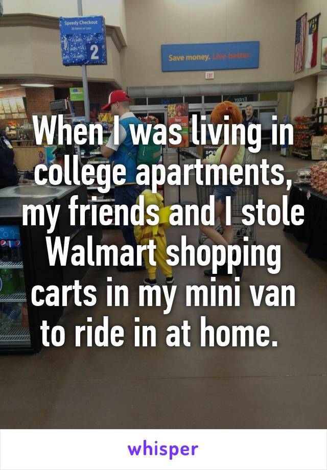 When I was living in college apartments, my friends and I stole Walmart shopping carts in my mini van to ride in at home. 