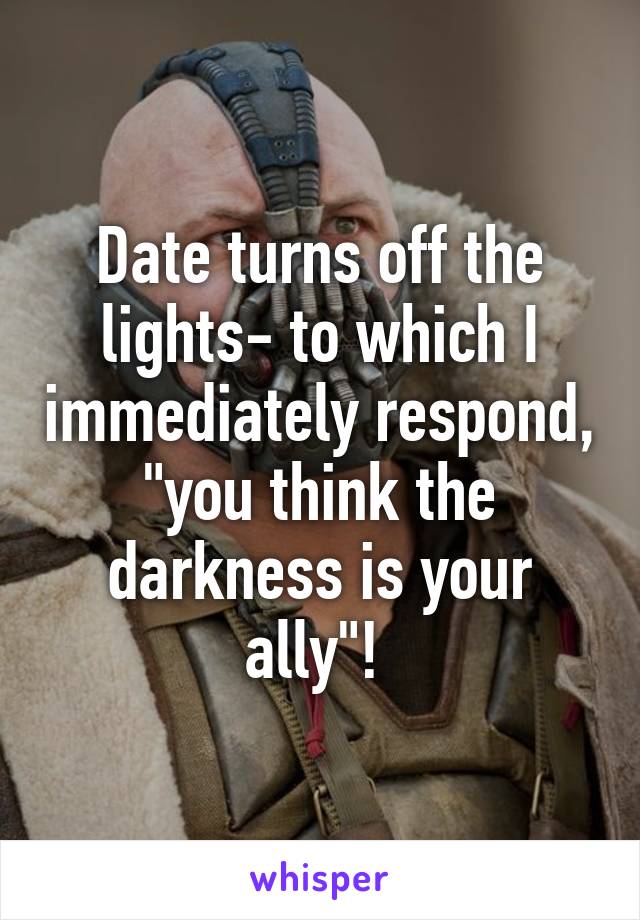 Date turns off the lights- to which I immediately respond, "you think the darkness is your ally"! 