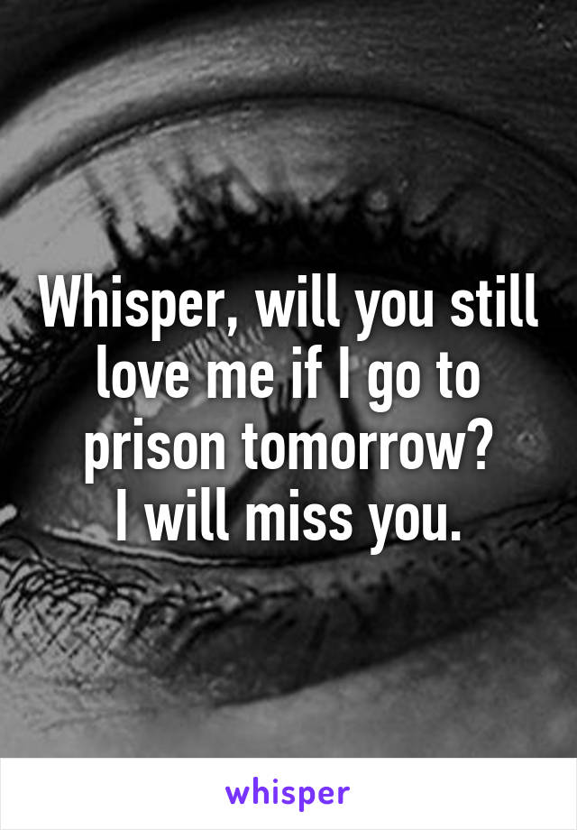 Whisper, will you still love me if I go to prison tomorrow?
I will miss you.