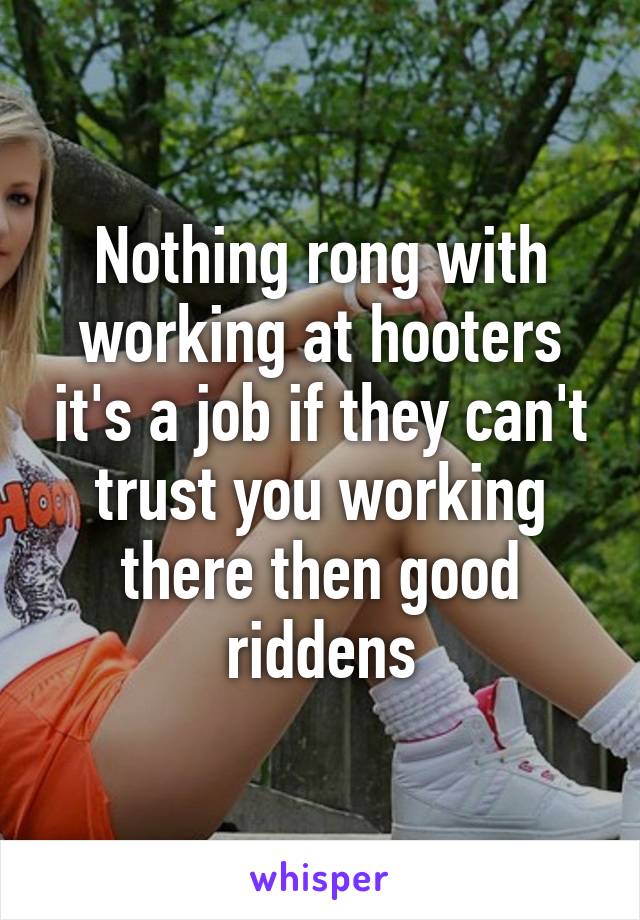 Nothing rong with working at hooters it's a job if they can't trust you working there then good riddens