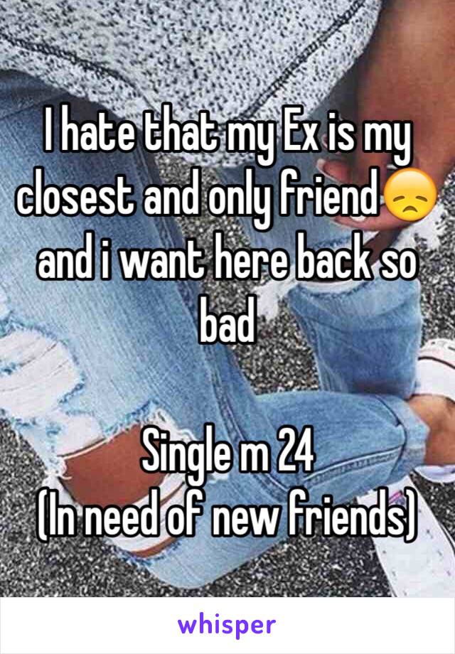 I hate that my Ex is my closest and only friend😞 and i want here back so bad

Single m 24
(In need of new friends)