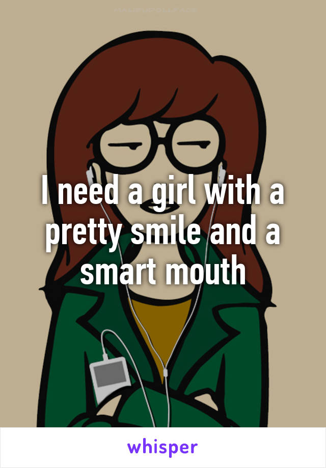 I need a girl with a pretty smile and a smart mouth