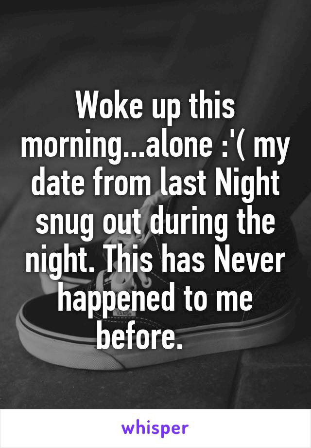 Woke up this morning...alone :'( my date from last Night snug out during the night. This has Never happened to me before.    