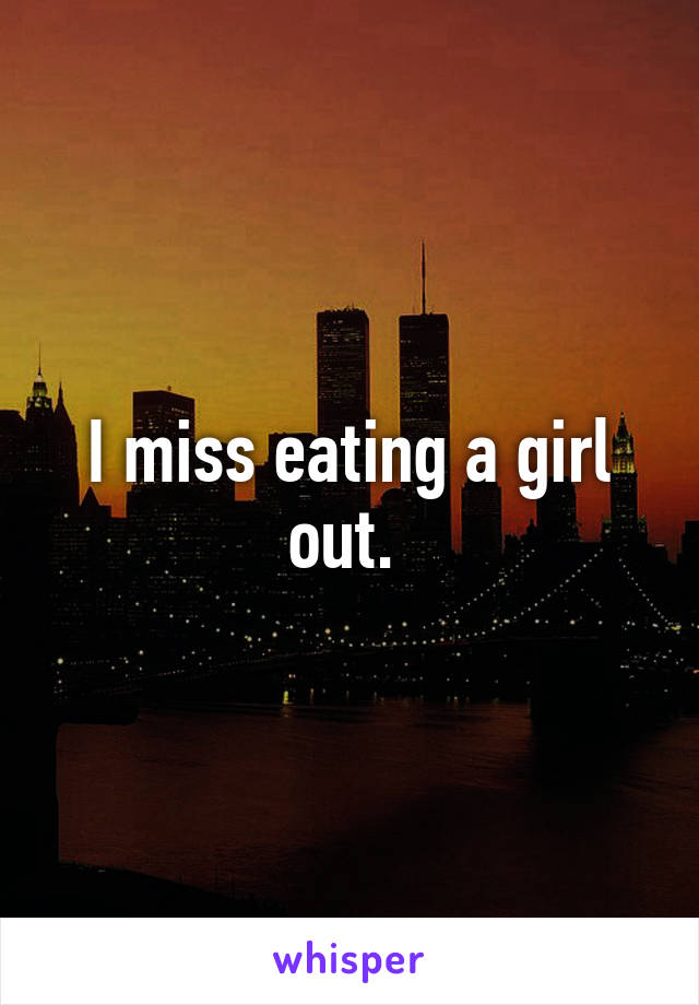 I miss eating a girl out. 