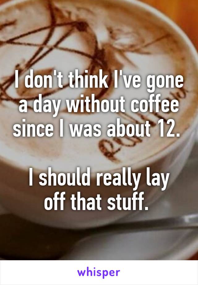 I don't think I've gone a day without coffee since I was about 12. 

I should really lay off that stuff. 