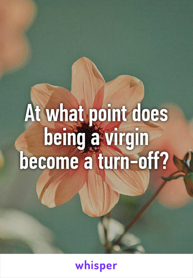 At what point does being a virgin become a turn-off? 