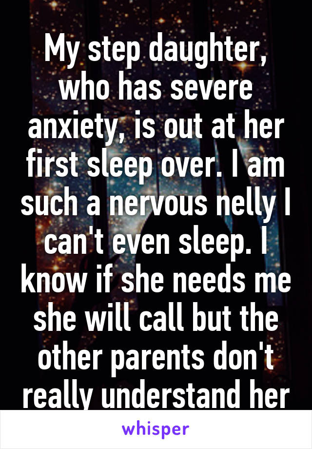 My step daughter, who has severe anxiety, is out at her first sleep over. I am such a nervous nelly I can't even sleep. I know if she needs me she will call but the other parents don't really understand her