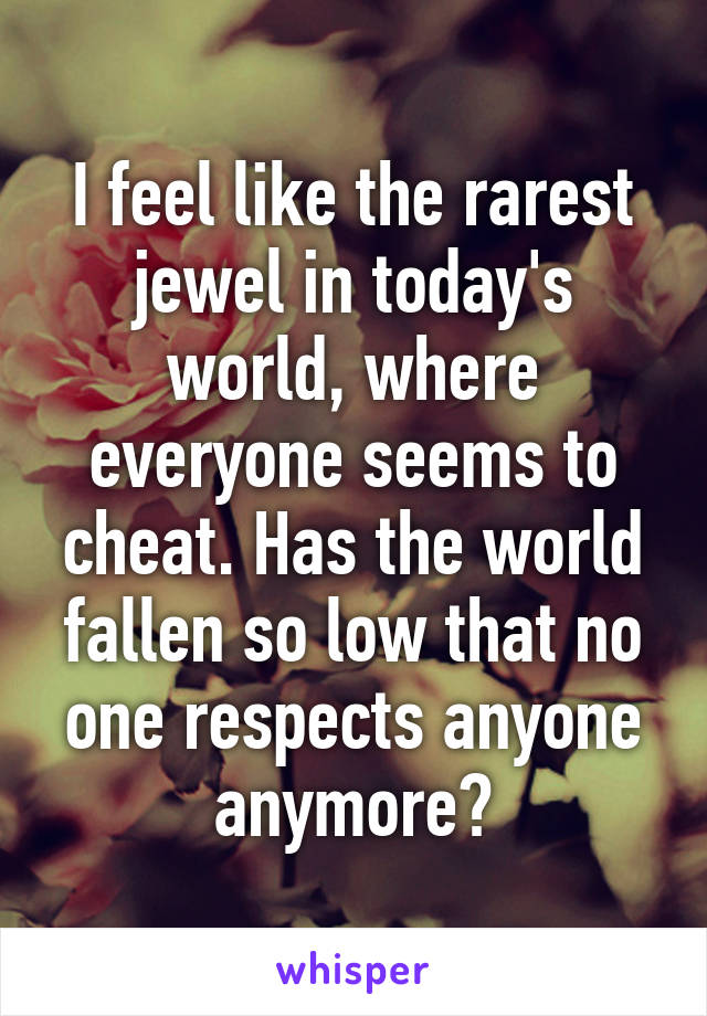 I feel like the rarest jewel in today's world, where everyone seems to cheat. Has the world fallen so low that no one respects anyone anymore?