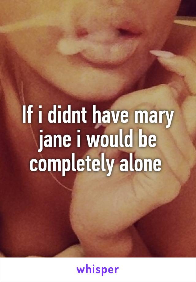 If i didnt have mary jane i would be completely alone 