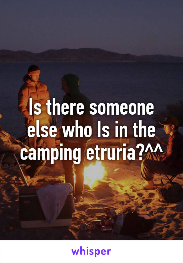 Is there someone else who Is in the camping etruria?^^