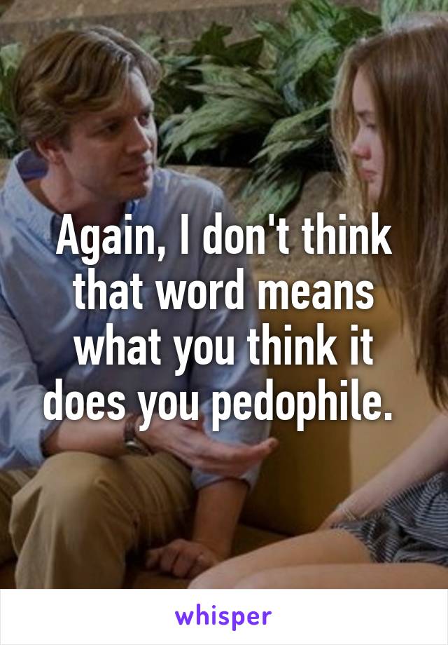 Again, I don't think that word means what you think it does you pedophile. 