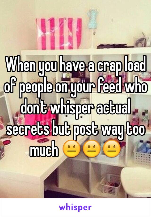 When you have a crap load of people on your feed who don't whisper actual secrets but post way too much 😐😐😐