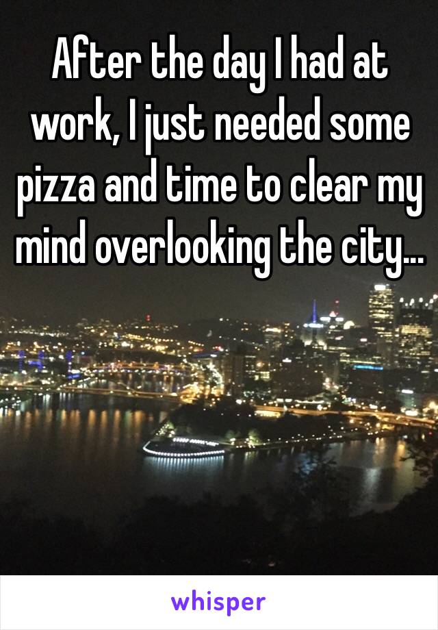 After the day I had at work, I just needed some pizza and time to clear my mind overlooking the city...