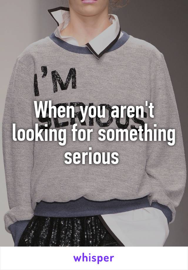 When you aren't looking for something serious 