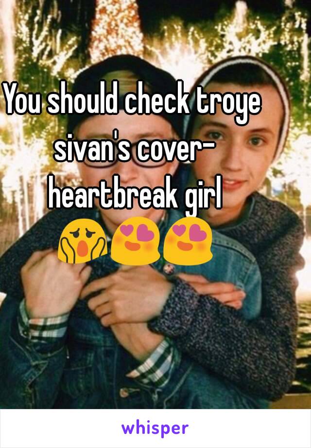 You should check troye sivan's cover- heartbreak girl 😱😍😍