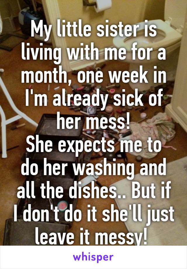 My little sister is living with me for a month, one week in I'm already sick of her mess!
She expects me to do her washing and all the dishes.. But if I don't do it she'll just leave it messy! 