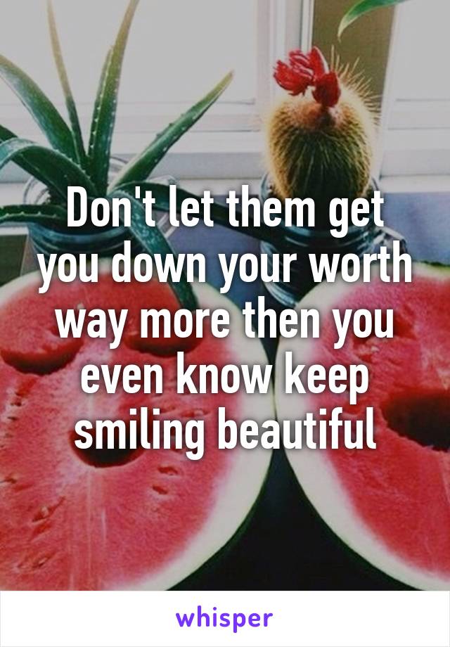 Don't let them get you down your worth way more then you even know keep smiling beautiful