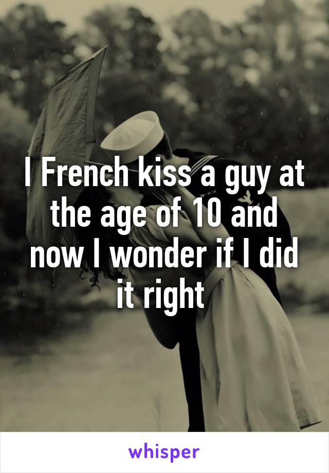 I French kiss a guy at the age of 10 and now I wonder if I did it right 