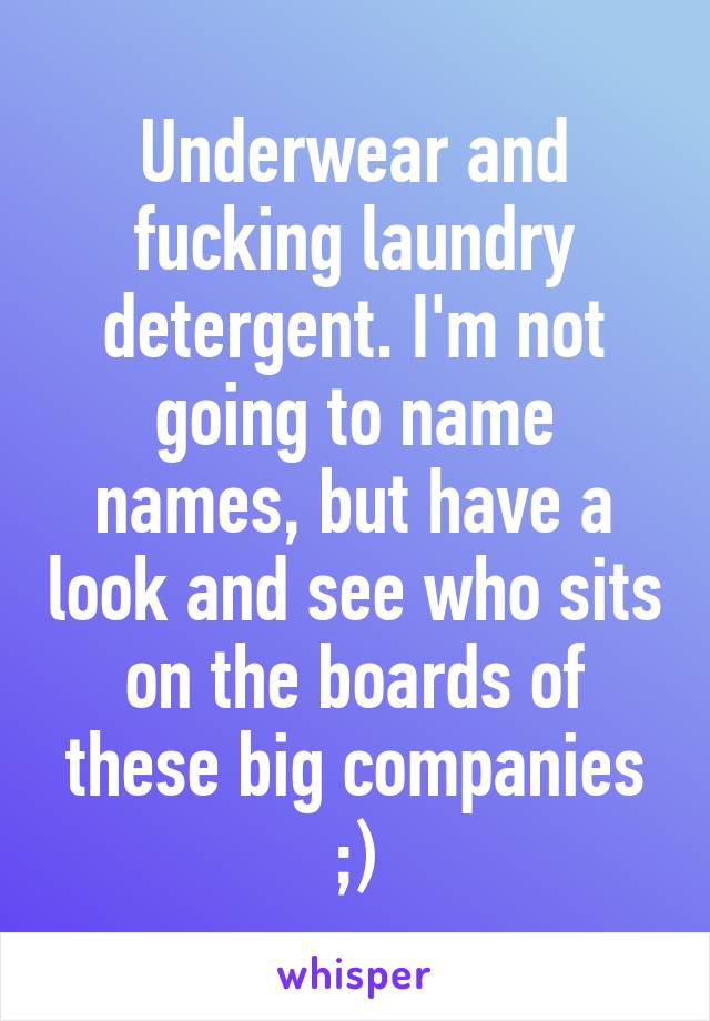 Underwear and fucking laundry detergent. I'm not going to name names, but have a look and see who sits on the boards of these big companies ;)