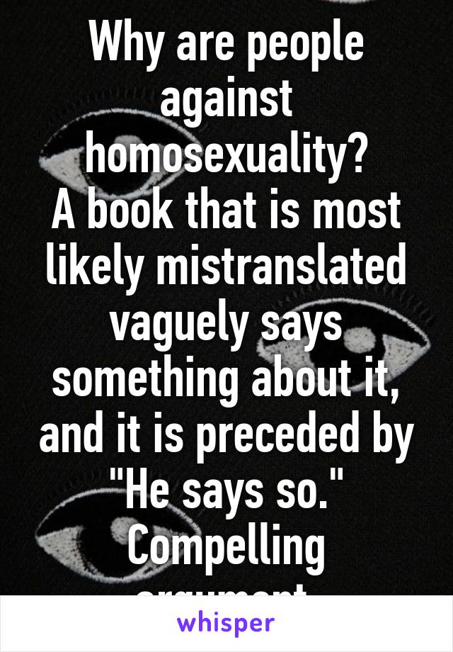 Why are people against homosexuality?
A book that is most likely mistranslated vaguely says something about it, and it is preceded by "He says so."
Compelling argument 