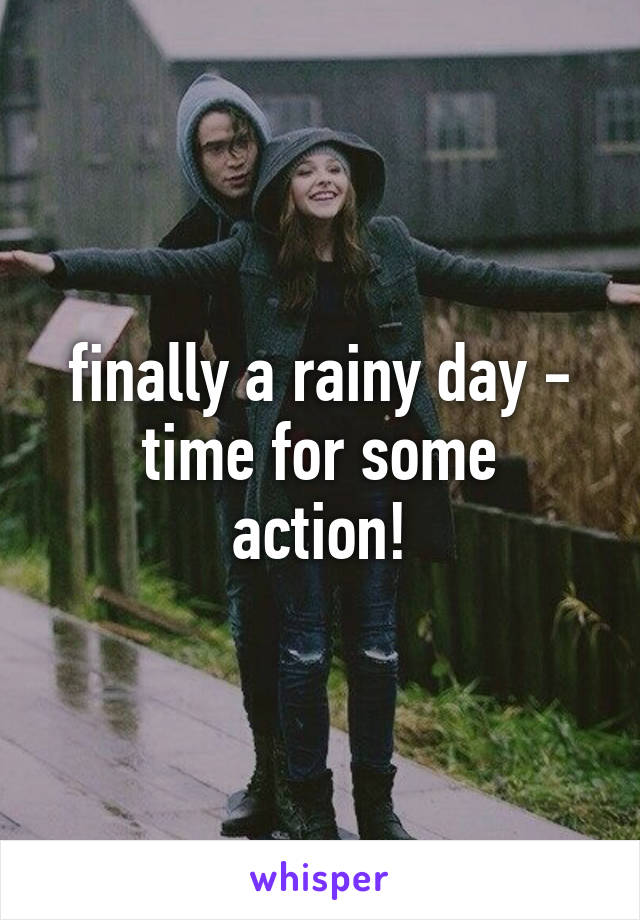 finally a rainy day -
time for some action!