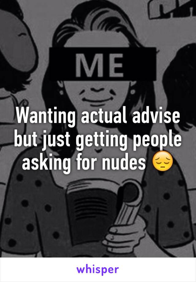 Wanting actual advise but just getting people asking for nudes 😔