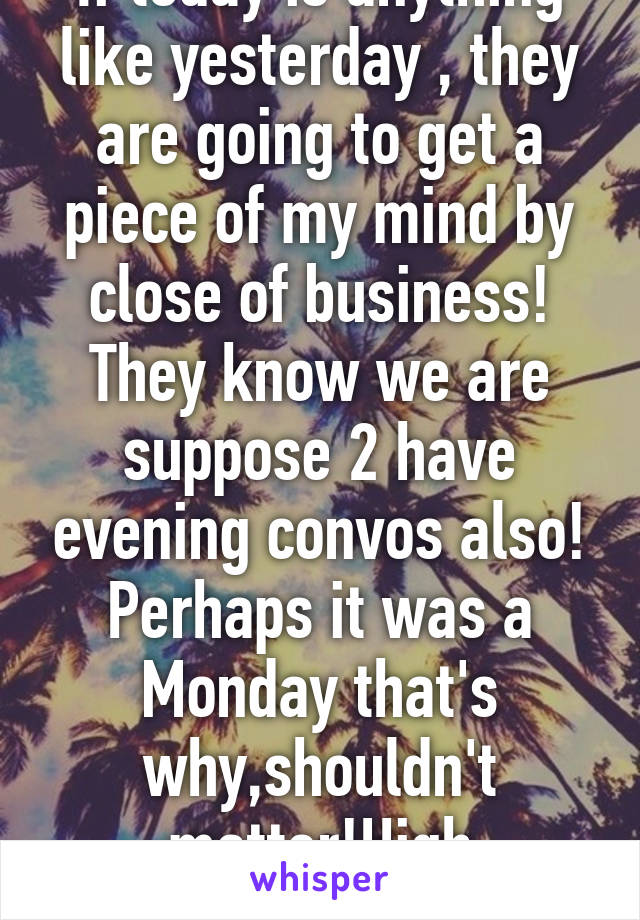 If today is anything like yesterday , they are going to get a piece of my mind by close of business! They know we are suppose 2 have evening convos also! Perhaps it was a Monday that's why,shouldn't matter!High expectations!