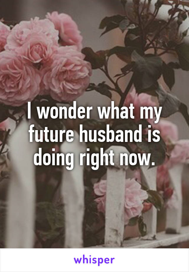 I wonder what my future husband is doing right now.