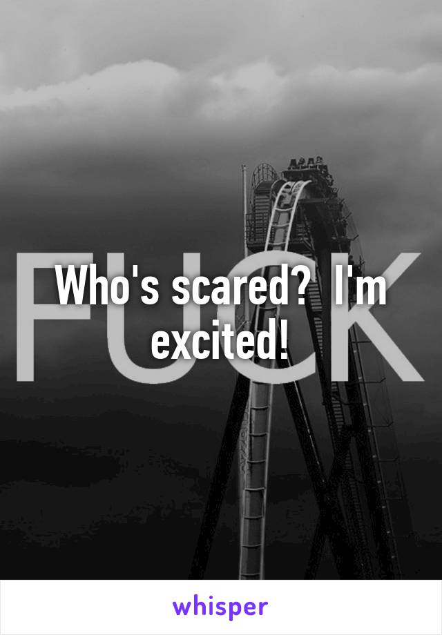 Who's scared?  I'm excited!