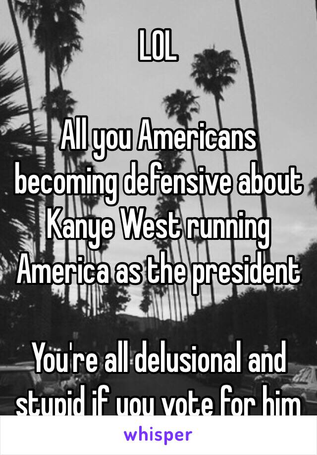 LOL

All you Americans becoming defensive about Kanye West running America as the president 

You're all delusional and stupid if you vote for him