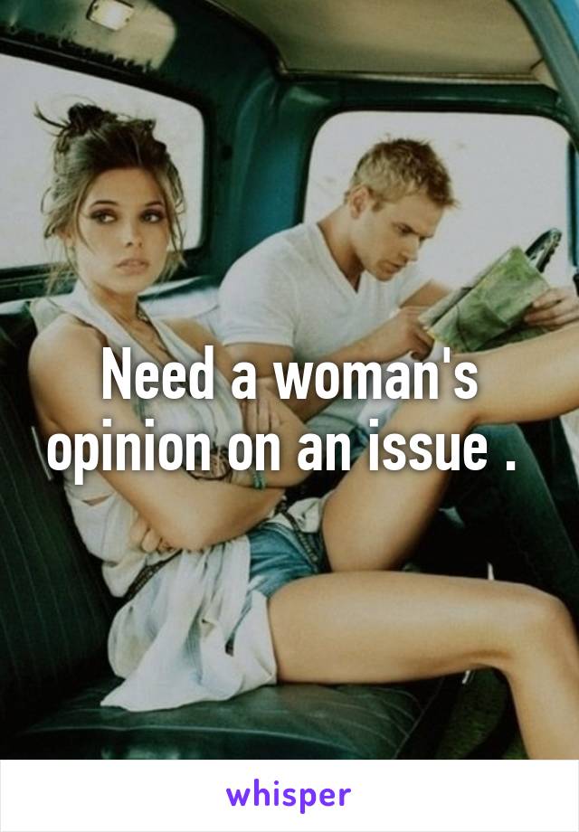 Need a woman's opinion on an issue . 