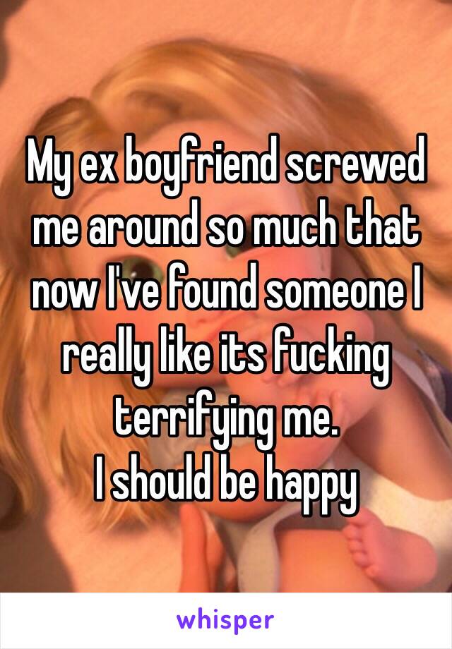 My ex boyfriend screwed me around so much that now I've found someone I really like its fucking terrifying me. 
I should be happy