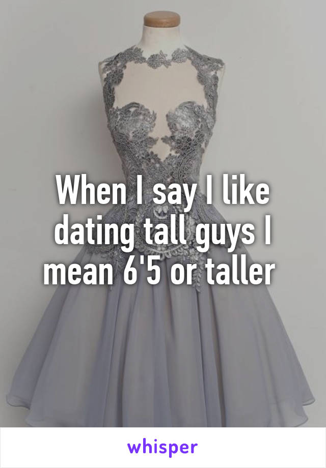 When I say I like dating tall guys I mean 6'5 or taller 