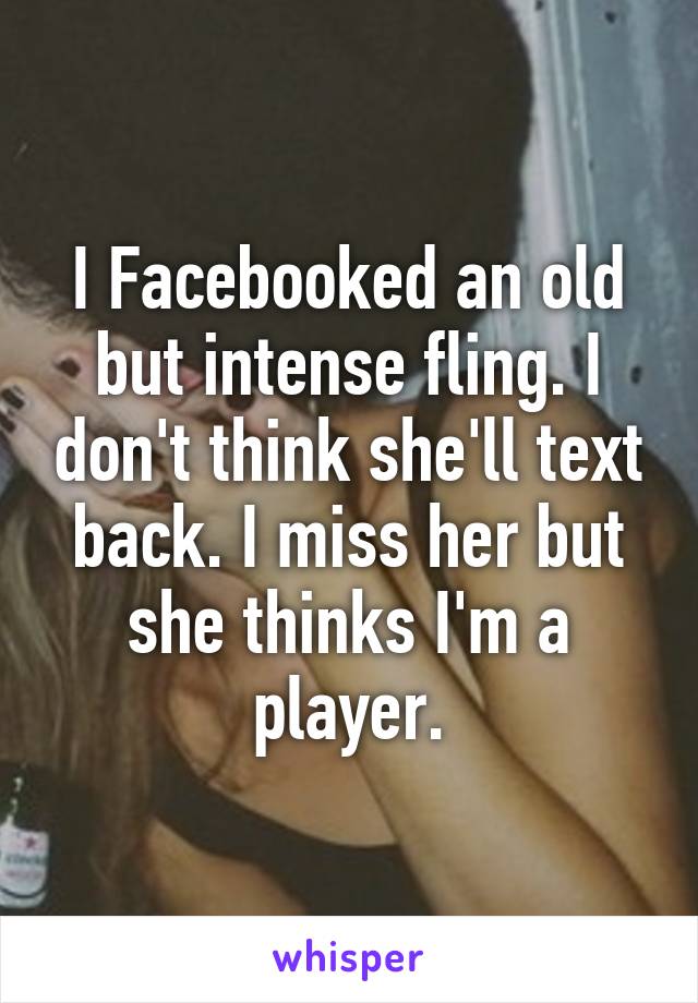 I Facebooked an old but intense fling. I don't think she'll text back. I miss her but she thinks I'm a player.